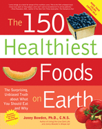 150 Healthiest Foods on Earth: The Surprising, Unbiased Truth about What You Should Eat and Why