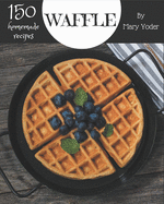 150 Homemade Waffle Recipes: Start a New Cooking Chapter with Waffle Cookbook!