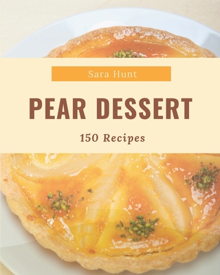 150 Pear Dessert Recipes: A Timeless Pear Dessert Cookbook - Hunt, Sara