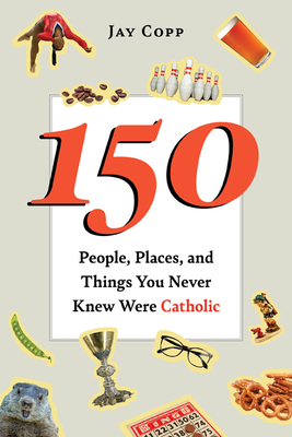 150 People, Places, and Things You Never Knew Were Catholic - Copp, Jay