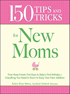 150 Tips and Tricks for New Moms: From Those Frantic First Days to Baby's First Birthday - Everything You Need to Know to Enjoy Your New Addition
