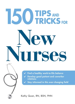 150 Tips and Tricks for New Nurses: Balance a Hectic Schedule and Get the Sleep You Need...Avoid Illness and Stay Positive...Continue Your Education and Keep Up with Medical Advances - Quan, Kathy