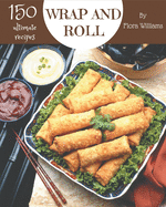 150 Ultimate Wrap and Roll Recipes: Explore Wrap and Roll Cookbook NOW!