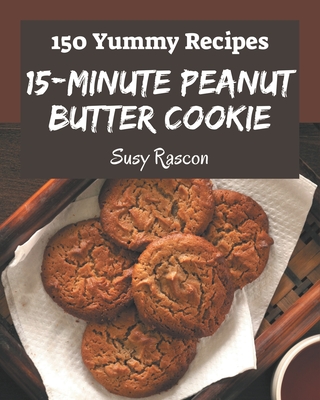 150 Yummy 15-Minute Peanut Butter Cookie Recipes: Save Your Cooking Moments with 15-Minute Peanut Butter Cookie Cookbook! - Rascon, Susy