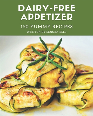 150 Yummy Dairy-Free Appetizer Recipes: Everything You Need in One Yummy Dairy-Free Appetizer Cookbook! - Bell, Lenora