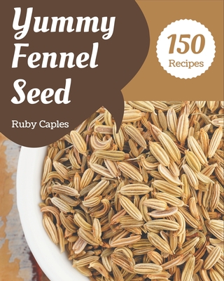 150 Yummy Fennel Seed Recipes: A Yummy Fennel Seed Cookbook to Fall In Love With - Caples, Ruby