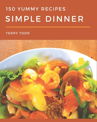 150 Yummy Simple Dinner Recipes: A Yummy Simple Dinner Cookbook You Won't be Able to Put Down - Todd, Terry