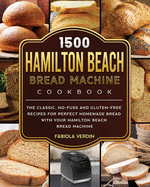 1500 Hamilton Beach Bread Machine Cookbook: The Classic, No-Fuss and Gluten-Free Recipes for Perfect Homemade Bread with Your Hamilton Beach Bread Machine