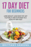 17 Day Diet for Beginners: Lose Weight, Lose Body Fat, Get Flat Belly and Slim Body in a Healthy Way Fast