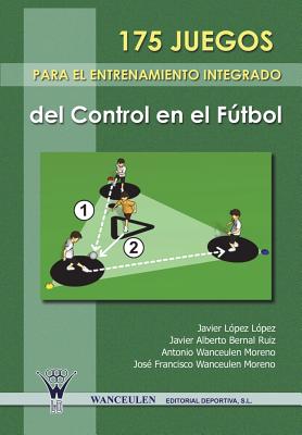 175 Juegos Para El Entrenamiento Integrado del Control En El Futbol - Lopez Lopez, Javier, and Bernal Ruiz, Javier Alberto, and Wanceulen Moreno, Antonio