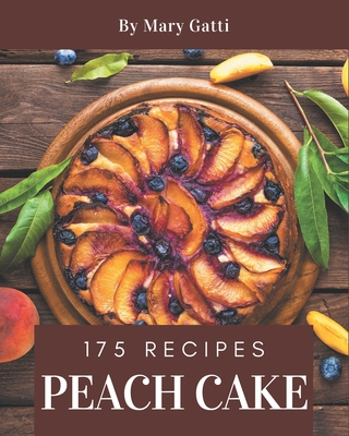 175 Peach Cake Recipes: Making More Memories in your Kitchen with Peach Cake Cookbook! - Gatti, Mary