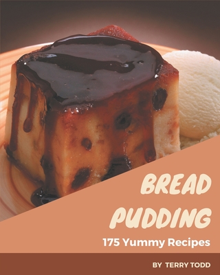 175 Yummy Bread Pudding Recipes: A Yummy Bread Pudding Cookbook You Won't be Able to Put Down - Todd, Terry