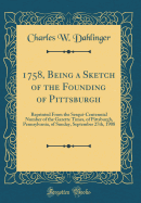 1758, Being a Sketch of the Founding of Pittsburgh: Reprinted from the Sesqui-Centennial Number of the Gazette Times, of Pittsburgh, Pennsylvania, of Sunday, September 27th, 1908 (Classic Reprint)