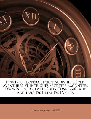 1770-1790: L'Op?ra Secret Au Xviiie Si?cle: Aventures Et Intrigues Secr?tes Racont?es d'Apr?s Les Papiers In?dits Conserv?s Aux Archives de l'?tat de l'Op?ra - Jullien, Adolphe