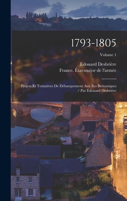 1793-1805: Projets Et Tentatives de D?barquement Aux Iles Brittaniques / Par Edouard Desbri?re; Volume 1 - Desbri?re, Edouard, and France ?tat-Major de l'Arm?e (Creator)