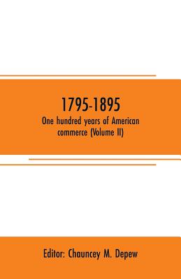 1795-1895. One hundred years of American commerce (Volume II): Consisting of one hundred original articles on commercial topics describing the practical development of the various branches of trade in the united states within the past century and... - M DePew, Chauncey (Editor)