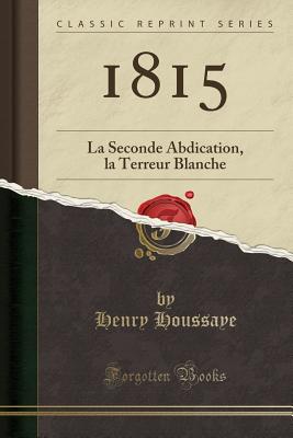 1815: La Seconde Abdication, La Terreur Blanche (Classic Reprint) - Houssaye, Henry
