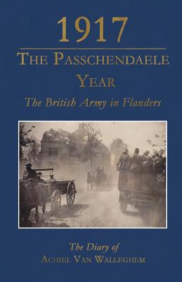 1917 - The Passchendaele Year: The British Army in Flanders: the Diary of Achiel Van Walleghem - Latre, Guido