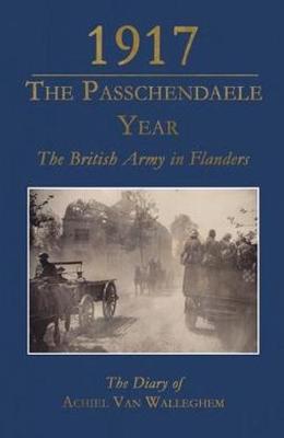 1917 - The Passchendaele Year: The British Army in Flanders: The Diary of Achiel Van Walleghem - Van Walleghem, Achiel, and Dendooven, Dominiek (Editor), and Latr , Guido (Translated by)