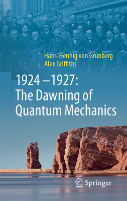 1924-1927: The Dawning of Quantum Mechanics - von Grnberg, Hans-Hennig, and Griffiths, Alex