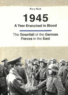 1945 -- A Year Drenched in Blood: The Downfall of the German Forces in the East