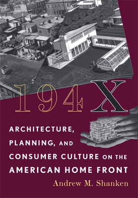 194X: Architecture, Planning, and Consumer Culture on the American Home Front - Shanken, Andrew M