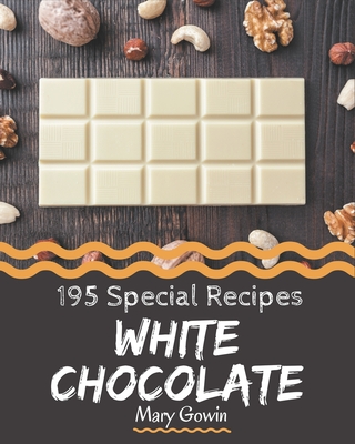 195 Special White Chocolate Recipes: A White Chocolate Cookbook You Won't be Able to Put Down - Gowin, Mary