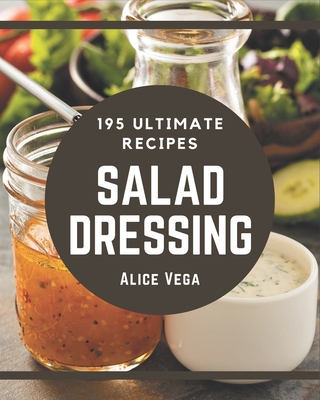 195 Ultimate Salad Dressing Recipes: Salad Dressing Cookbook - Where Passion for Cooking Begins - Vega, Alice