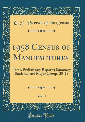 1958 Census of Manufactures, Vol. 1: Part I. Preliminary Reports; Summary Statistics and Major Groups 20-28 (Classic Reprint) - Census, U S Bureau of the