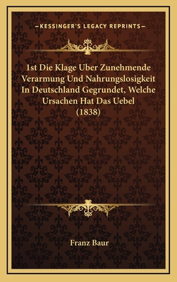 1st Die Klage Uber Zunehmende Verarmung Und Nahrungslosigkeit in Deutschland Gegrundet, Welche Ursachen Hat Das Uebel (1838) - Baur, Franz, Dr.