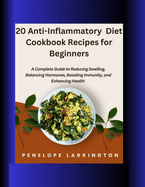 20 Anti-Inflammatory Diet Cookbook Recipes for Beginners: A Complete Guide to Reducing Swelling, Balancing Hormones, Boosting Immunity, and Enhancing Health