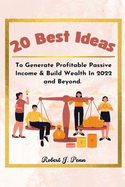 20 Best Ideas: To Generate Profitable Passive Income and Build Wealth In 2022 & Beyond.