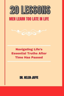 20 Lessons Men Learn Too Late in Life: Navigating Life's Essential Truths After Time Has Passed - Jaffe, Helen, Dr.