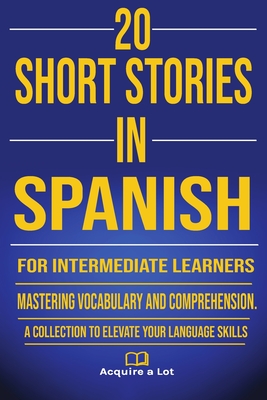 20 Short Stories in Spanish for Intermediate Learners: Mastering Vocabulary and Comprehension. A Collection to Elevate Your Language Skills - A Lot, Acquire