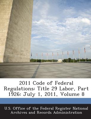 2011 Code of Federal Regulations: Title 29 Labor, Part 1926: July 1, 2011, Volume 8 - U S Office of the Federal Register Nati (Creator)