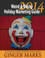 2014 Weird & Wacky Holiday Marketing Guide: Your Business Marketing Calendar of Ideas