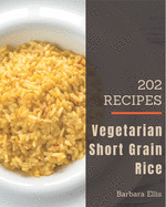 202 Vegetarian Short Grain Rice Recipes: Make Cooking at Home Easier with Vegetarian Short Grain Rice Cookbook!