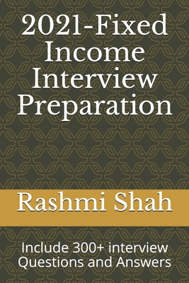 2021-Fixed Income Interview Preparation: Include 300+ interview Questions and Answers - Shah, Rashmi
