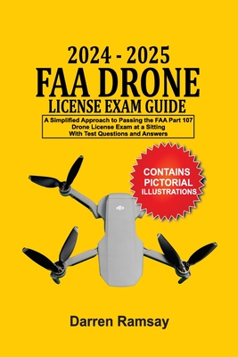 2024 - 2025 FAA Drone License Exam Guide: A Simplified Approach to Passing the FAA Part 107 Drone License Exam at a sitting With Test Questions and Answers - Ramsay, Darren