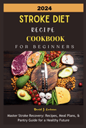 2024 Stroke Diet Recipe Cookbook for Beginners: Master Stroke Recovery: Recipes, Meal Plans, & Pantry Guide for a Healthy Future