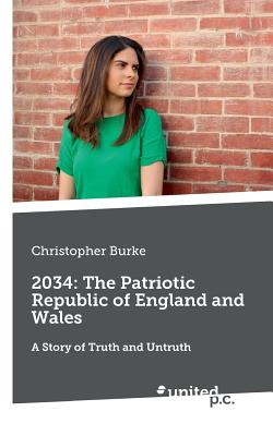 2034: The Patriotic Republic of England and Wales: A Story of Truth and Untruth - Burke, Christopher