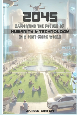 2045: Navigating the Future of Humanity and Technology in a Post-Work World - Rose, J P