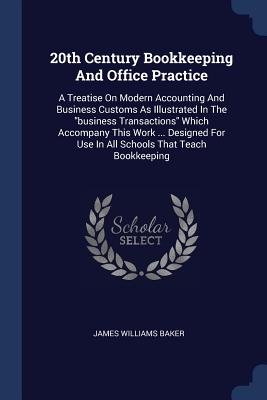 20th Century Bookkeeping And Office Practice: A Treatise On Modern Accounting And Business Customs As Illustrated In The "business Transactions" Which Accompany This Work ... Designed For Use In All Schools That Teach Bookkeeping - Baker, James Williams