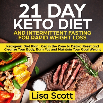 21 Day Keto Diet and Intermittent Fasting For Rapid Weight Loss: Ketogenic Diet Plan: Get in the Zone to Detox, Reset and Cleanse Your Body, Burn Fat and Maintain Your Goal Weight - Scott, Lisa