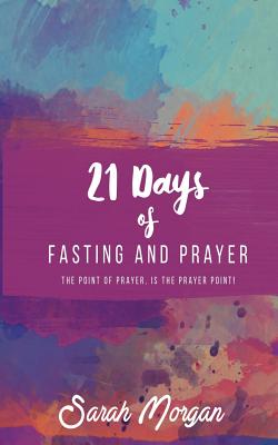 21 Days of Fasting and Prayer: The Point of the Prayer Is the Prayer Point - Morgan, Sarah