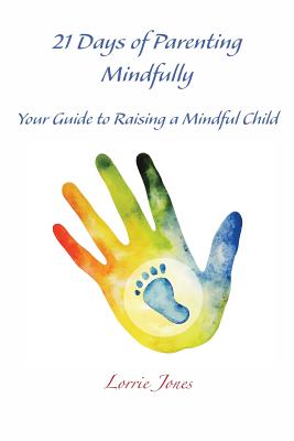 21 Days of Parenting Mindfully: Your Guide to Raising a Mindful Child - Jones, Lorrie, and Lenihan, Kelly (Editor)