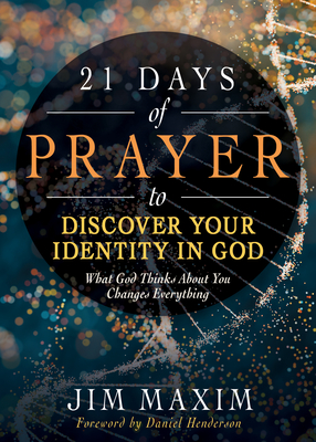 21 Days of Prayer to Discover Your Identity in God: What God Thinks about You Changes Everything - Maxim, Jim, and Henderson, Daniel (Foreword by)