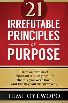 21 Irrefutable Principles of Purpose - Oyewopo, Femi E