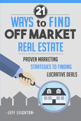 21 Ways to Find Off Market Real Estate: Proven Marketing Strategies to Finding Lucrative Deals - Leighton, Jeff