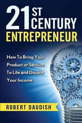 21st Century Entrepreneur: How To Bring Your Product or Service to Life and Double Your Income - Daudish, Robert